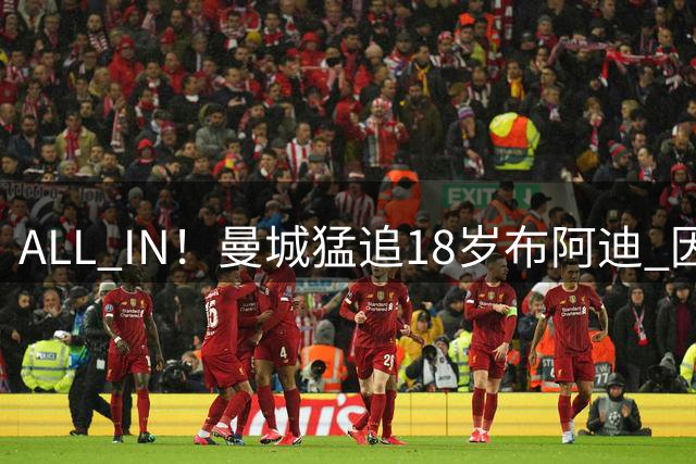 ALL IN！曼城猛追18岁布阿迪 因皇马已报价罗德里？