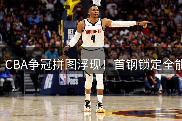 CBA争冠拼图浮现！首钢锁定全能内线外援 发展联盟MVP级悍将或空降
